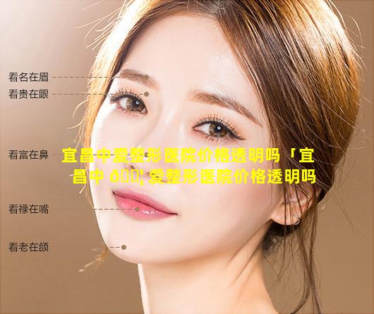 宜昌中爱整形医院价格透明吗「宜昌中 🐦 爱整形医院价格透明吗怎么样」